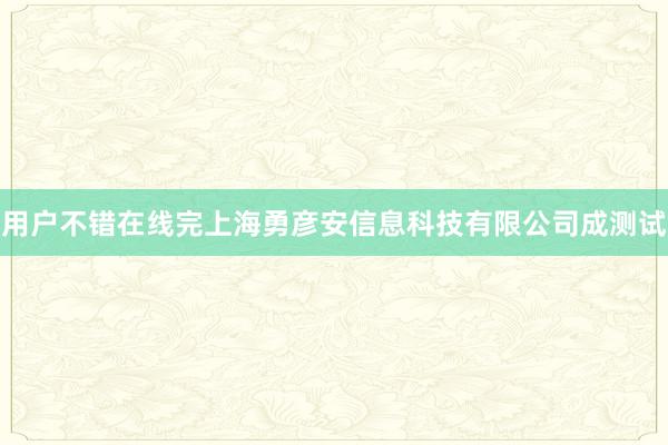 用户不错在线完上海勇彦安信息科技有限公司成测试